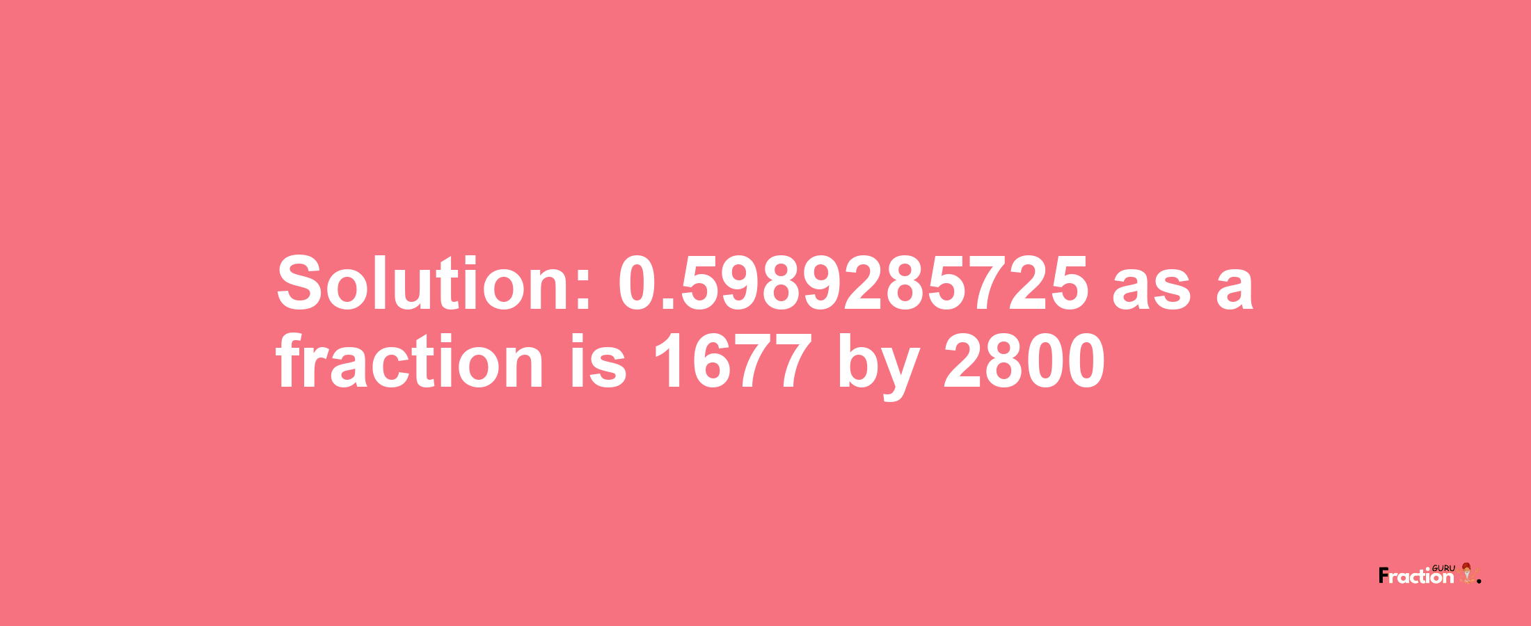 Solution:0.5989285725 as a fraction is 1677/2800